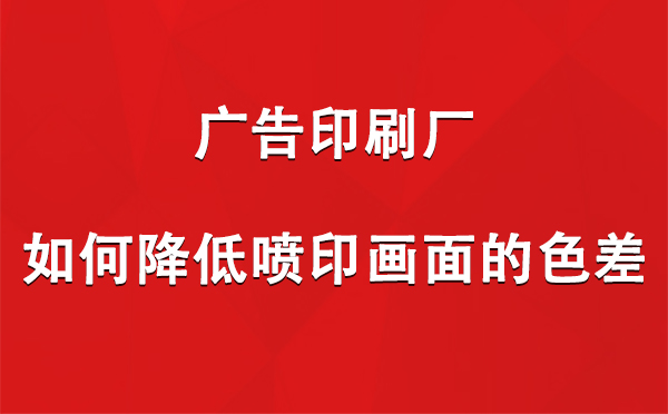 甘德广告甘德印刷厂如何降低喷印画面的色差